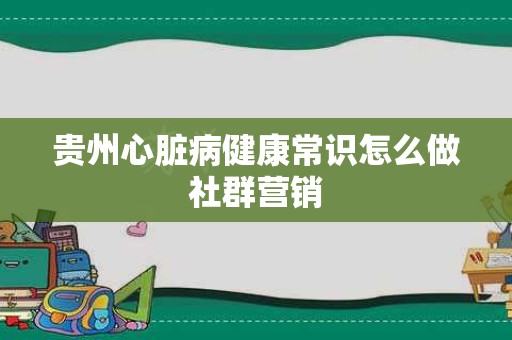 贵州心脏病健康常识怎么做社群营销