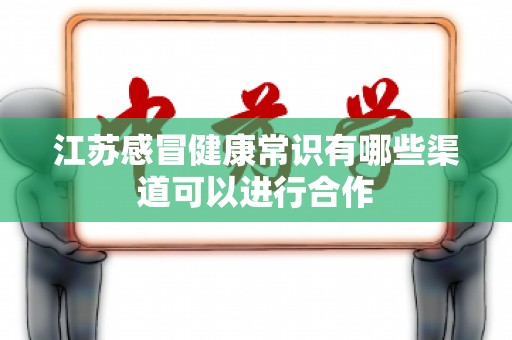 江苏感冒健康常识有哪些渠道可以进行合作