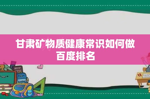 甘肃矿物质健康常识如何做百度排名