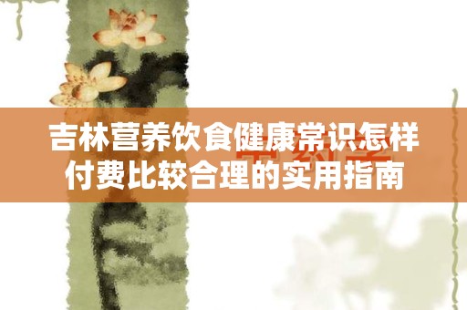 吉林营养饮食健康常识怎样付费比较合理的实用指南