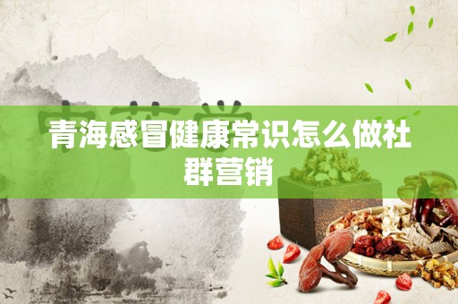 青海感冒健康常识怎么做社群营销