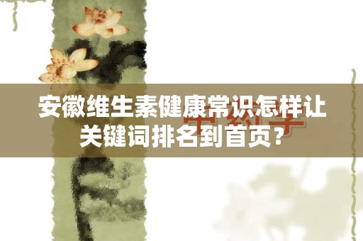 安徽维生素健康常识怎样让关键词排名到首页？
