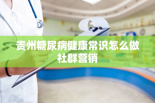 贵州糖尿病健康常识怎么做社群营销