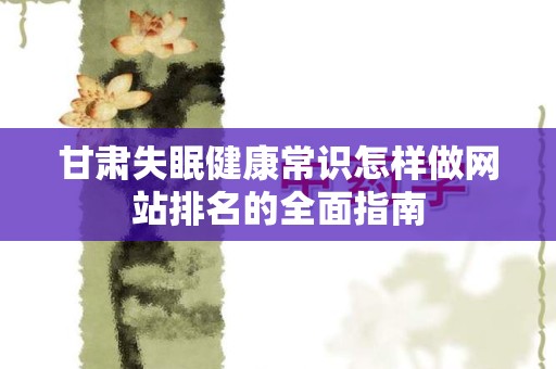 甘肃失眠健康常识怎样做网站排名的全面指南