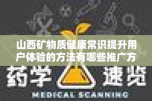 山西矿物质健康常识提升用户体验的方法有哪些推广方式有哪些