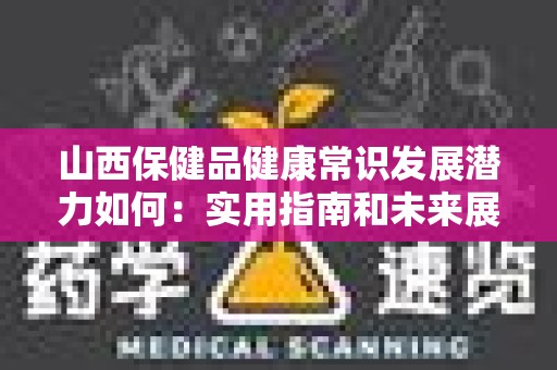 山西保健品健康常识发展潜力如何：实用指南和未来展望