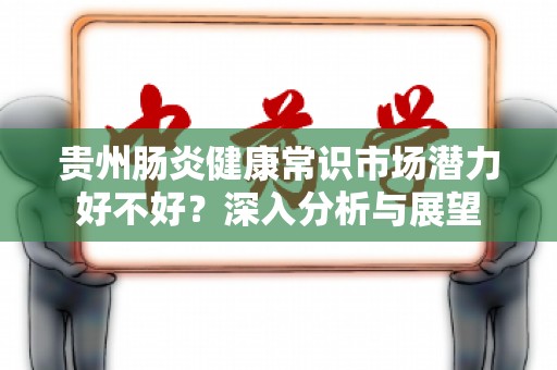 贵州肠炎健康常识市场潜力好不好？深入分析与展望