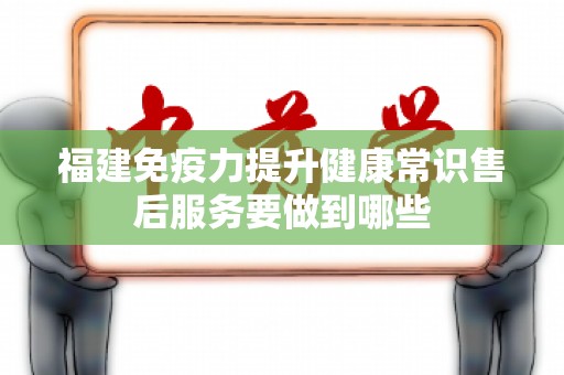 福建免疫力提升健康常识售后服务要做到哪些
