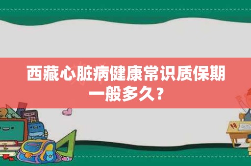 西藏心脏病健康常识质保期一般多久？
