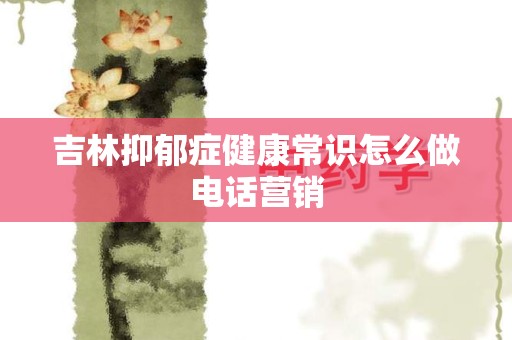 吉林抑郁症健康常识怎么做电话营销