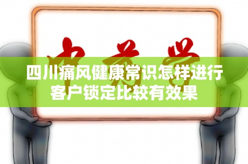 四川痛风健康常识怎样进行客户锁定比较有效果