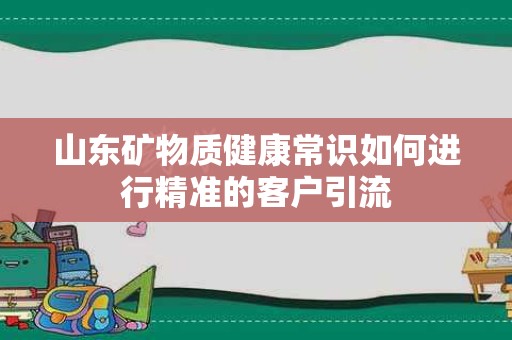 山东矿物质健康常识如何进行精准的客户引流