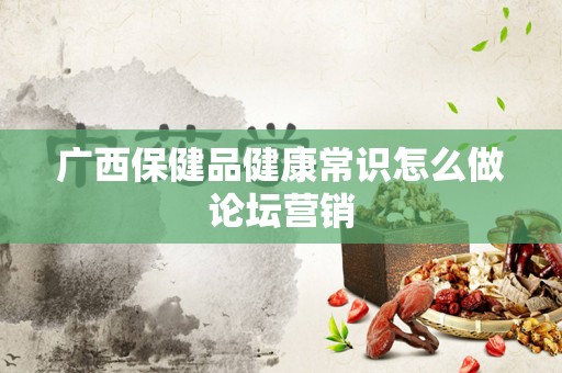 广西保健品健康常识怎么做论坛营销