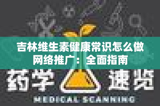 吉林维生素健康常识怎么做网络推广：全面指南
