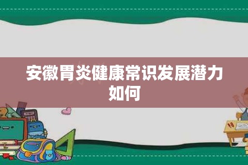 安徽胃炎健康常识发展潜力如何