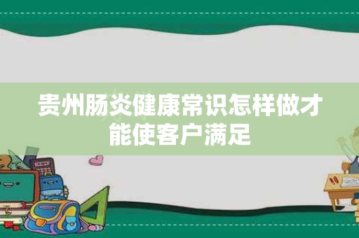 贵州肠炎健康常识怎样做才能使客户满足