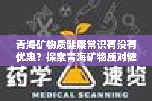 青海矿物质健康常识有没有优惠？探索青海矿物质对健康的影响与优惠信息