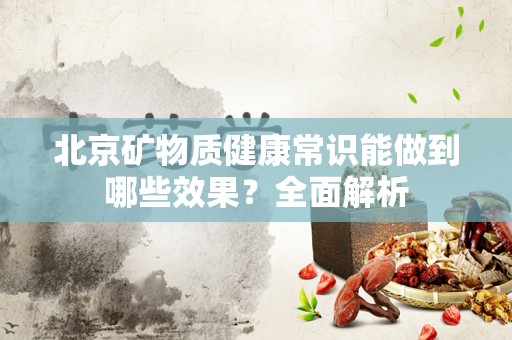 北京矿物质健康常识能做到哪些效果？全面解析