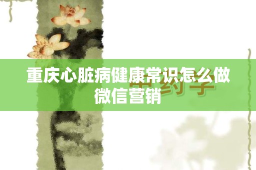 重庆心脏病健康常识怎么做微信营销