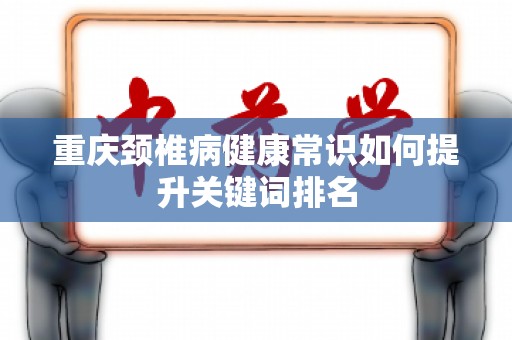 重庆颈椎病健康常识如何提升关键词排名