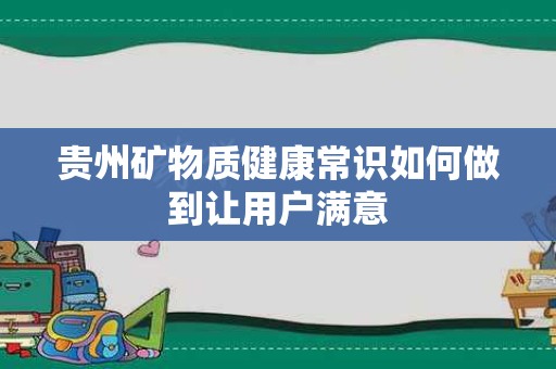 贵州矿物质健康常识如何做到让用户满意
