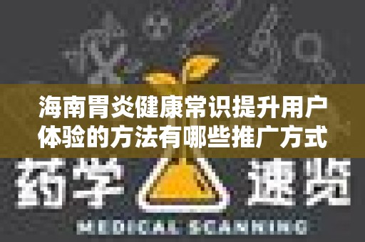海南胃炎健康常识提升用户体验的方法有哪些推广方式有哪些