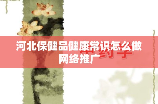 河北保健品健康常识怎么做网络推广