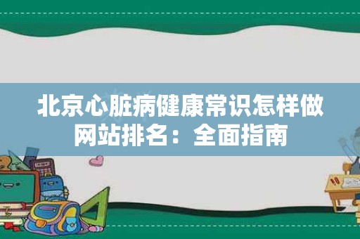 北京心脏病健康常识怎样做网站排名：全面指南