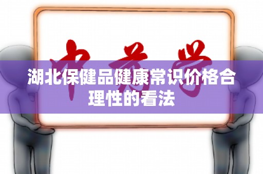 湖北保健品健康常识价格合理性的看法