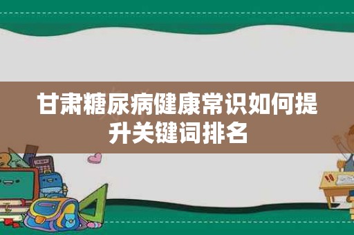 甘肃糖尿病健康常识如何提升关键词排名