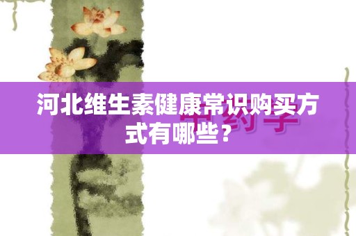河北维生素健康常识购买方式有哪些？