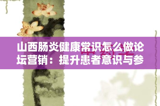 山西肠炎健康常识怎么做论坛营销：提升患者意识与参与度