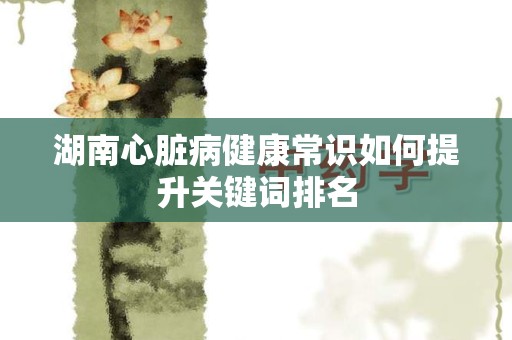 湖南心脏病健康常识如何提升关键词排名