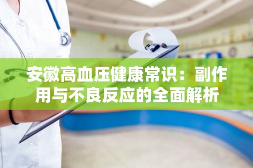 安徽高血压健康常识：副作用与不良反应的全面解析