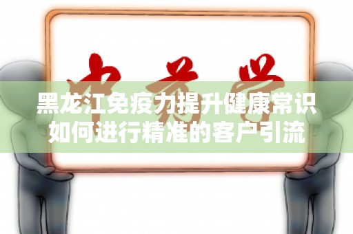 黑龙江免疫力提升健康常识如何进行精准的客户引流