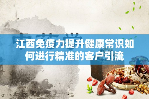 江西免疫力提升健康常识如何进行精准的客户引流