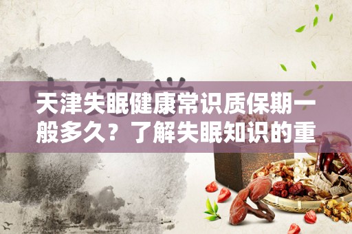 天津失眠健康常识质保期一般多久？了解失眠知识的重要性