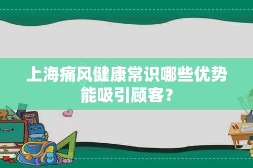 上海痛风健康常识哪些优势能吸引顾客？