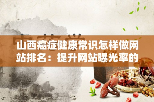 山西癌症健康常识怎样做网站排名：提升网站曝光率的实用指南
