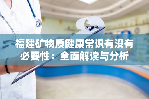 福建矿物质健康常识有没有必要性：全面解读与分析