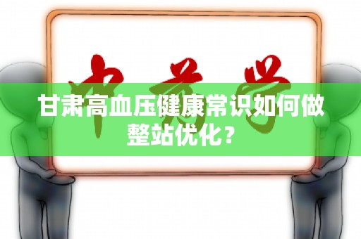 甘肃高血压健康常识如何做整站优化？
