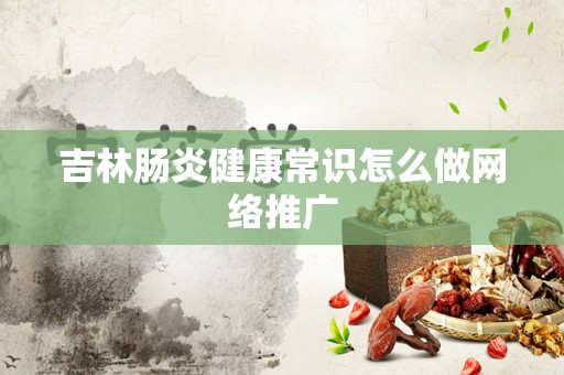吉林肠炎健康常识怎么做网络推广