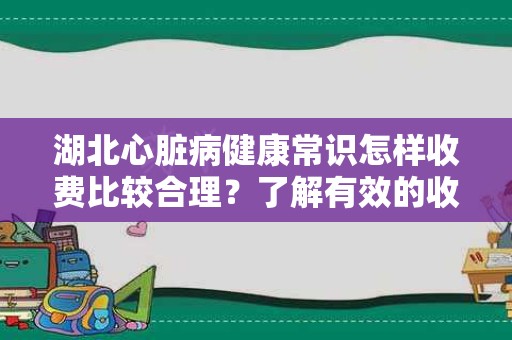 湖北心脏病健康常识怎样收费比较合理？了解有效的收费标准和服务