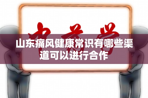 山东痛风健康常识有哪些渠道可以进行合作