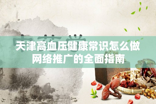 天津高血压健康常识怎么做网络推广的全面指南