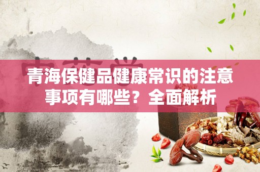 青海保健品健康常识的注意事项有哪些？全面解析