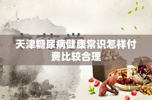 天津糖尿病健康常识怎样付费比较合理