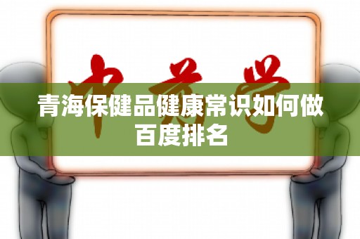 青海保健品健康常识如何做百度排名