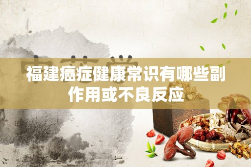 福建癌症健康常识有哪些副作用或不良反应