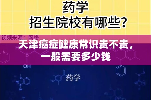天津癌症健康常识贵不贵，一般需要多少钱